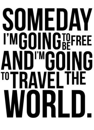 Someday I'm going to be free and I'm going to travel the world.